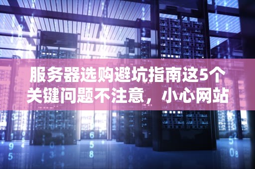 服务器选购避坑指南这5个关键问题不注意，小心网站变蜗牛！