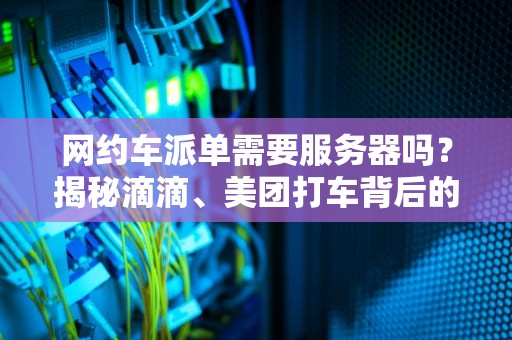 网约车派单需要服务器吗？揭秘滴滴、美团打车背后的最强大脑！