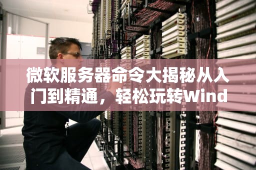 微软服务器命令大揭秘从入门到精通，轻松玩转WindowsServer！
