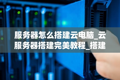 服务器怎么搭建云电脑_云服务器搭建完美教程_搭建云电脑的服务器指南