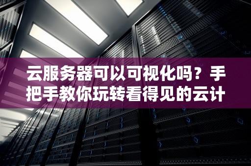 云服务器可以可视化吗？手把手教你玩转看得见的云计算！