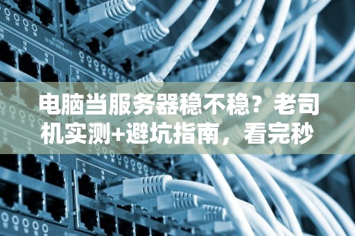 电脑当服务器稳不稳？老司机实测+避坑指南，看完秒懂！