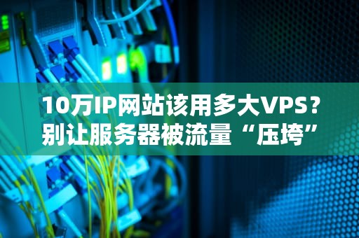 10万IP网站该用多大VPS？别让服务器被流量“压垮”的硬核指南！