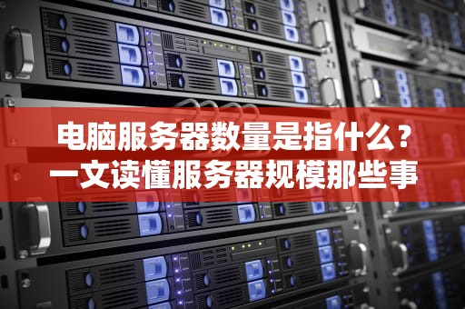 电脑服务器数量是指什么？一文读懂服务器规模那些事儿！