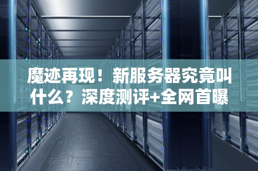 魔迹再现！新服务器究竟叫什么？深度测评+全网首曝