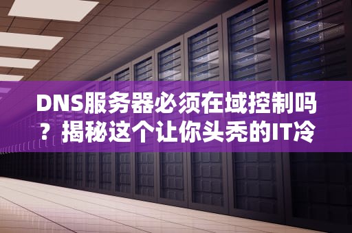 DNS服务器必须在域控制吗？揭秘这个让你头秃的IT冷知识！