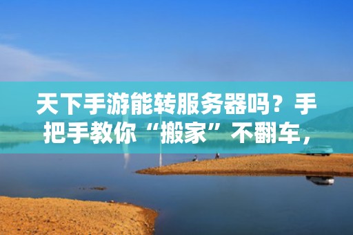 天下手游能转服务器吗？手把手教你“搬家”不翻车，老司机都这么玩！