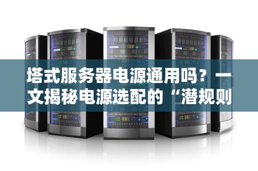 塔式服务器电源通用吗？一文揭秘电源选配的“潜规则”