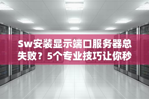 Sw安装显示端口服务器总失败？5个专业技巧让你秒变老司机！