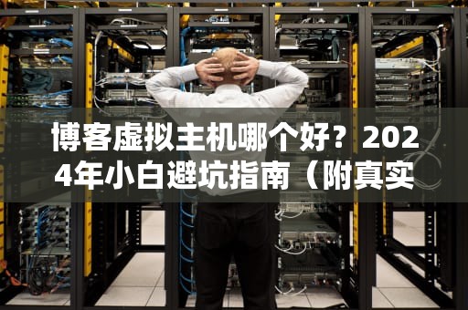 博客虚拟主机哪个好？2024年小白避坑指南（附真实测评）