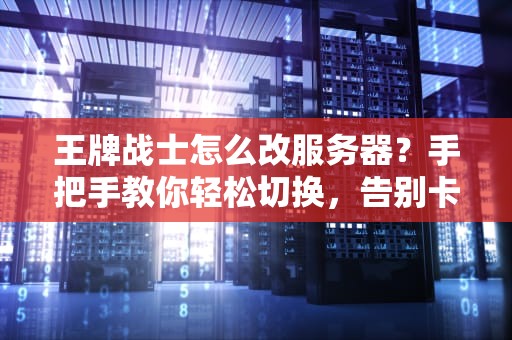 王牌战士怎么改服务器？手把手教你轻松切换，告别卡顿！
