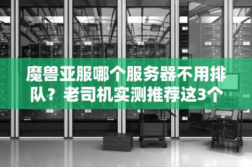 魔兽亚服哪个服务器不用排队？老司机实测推荐这3个冷门宝藏服！