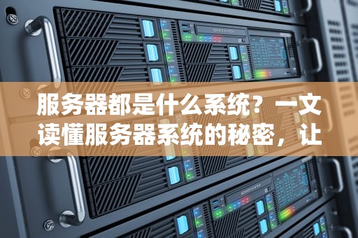 服务器都是什么系统？一文读懂服务器系统的秘密，让你秒变技术大神！