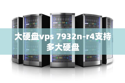 大硬盘vps 7932n-r4支持多大硬盘
