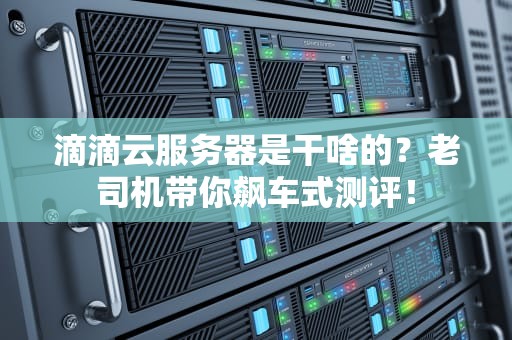 滴滴云服务器是干啥的？老司机带你飙车式测评！