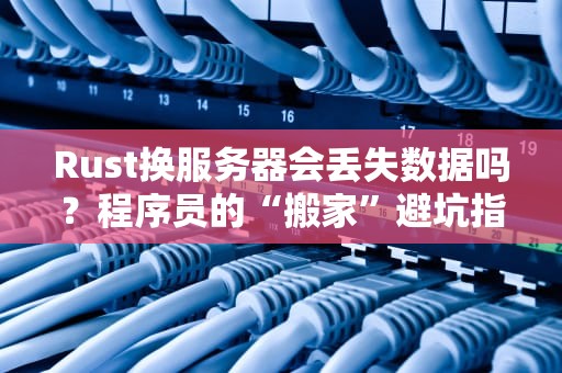 Rust换服务器会丢失数据吗？程序员的“搬家”避坑指南！