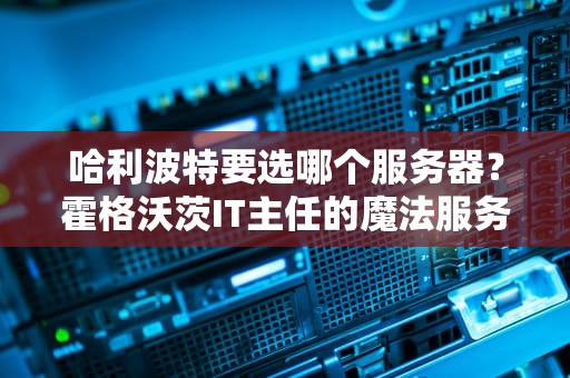 哈利波特要选哪个服务器？霍格沃茨IT主任的魔法服务器测评指南！