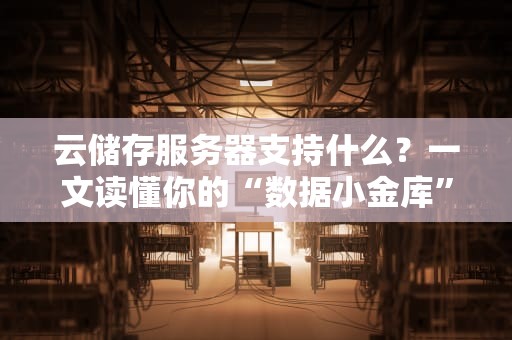 云储存服务器支持什么？一文读懂你的“数据小金库”有多强大！