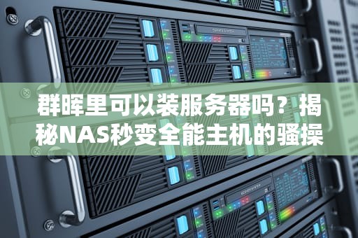 群晖里可以装服务器吗？揭秘NAS秒变全能主机的骚操作！