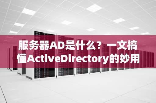 服务器AD是什么？一文搞懂ActiveDirectory的妙用与实战测评！