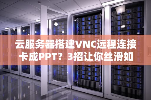 云服务器搭建VNC远程连接卡成PPT？3招让你丝滑如德芙！