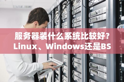 服务器装什么系统比较好？Linux、Windows还是BSD？老司机带你选对不翻车！