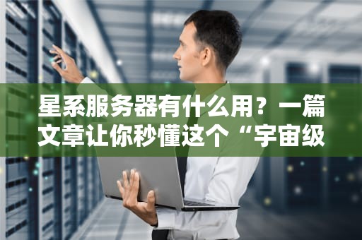 星系服务器有什么用？一篇文章让你秒懂这个“宇宙级”黑科技！