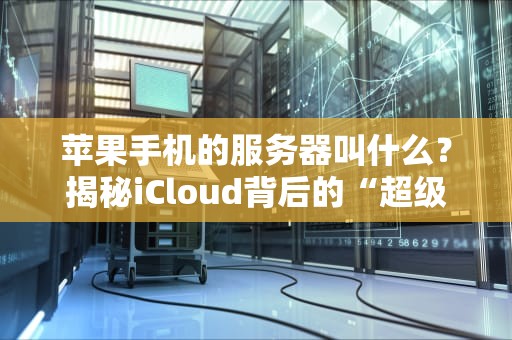 苹果手机的服务器叫什么？揭秘iCloud背后的“超级大脑”