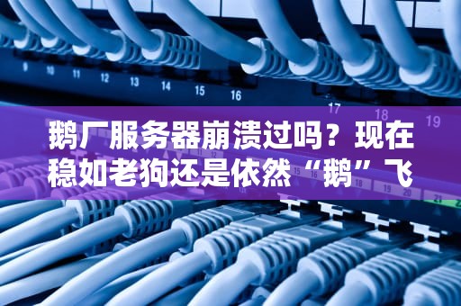 鹅厂服务器崩溃过吗？现在稳如老狗还是依然“鹅”飞狗跳？