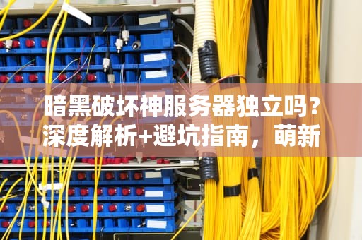 暗黑破坏神服务器独立吗？深度解析+避坑指南，萌新必看！