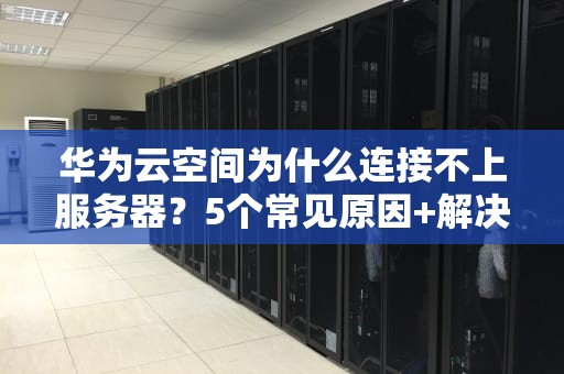 华为云空间为什么连接不上服务器？5个常见原因+解决方案大盘点！