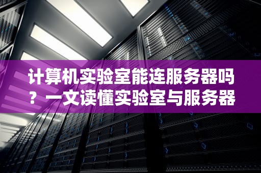 计算机实验室能连服务器吗？一文读懂实验室与服务器的爱恨情仇