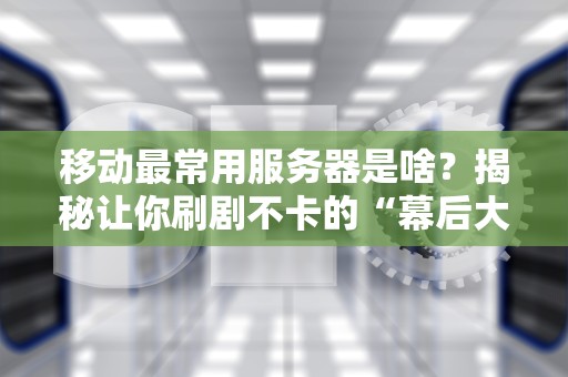 移动最常用服务器是啥？揭秘让你刷剧不卡的“幕后大佬”！
