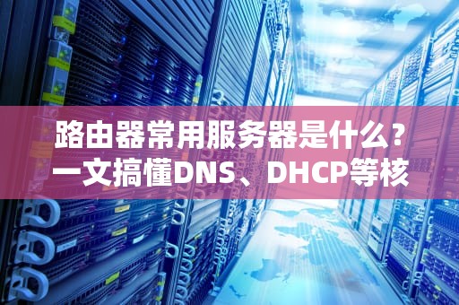 路由器常用服务器是什么？一文搞懂DNS、DHCP等核心服务，小白也能变大神！
