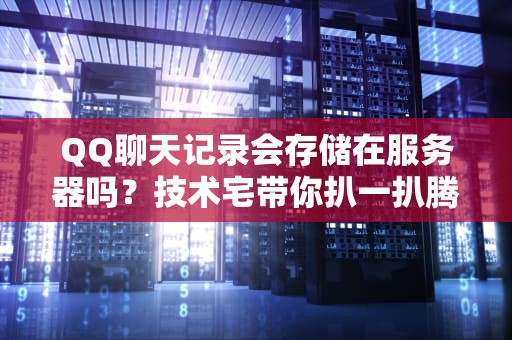 QQ聊天记录会存储在服务器吗？技术宅带你扒一扒腾讯的“云八卦”仓库