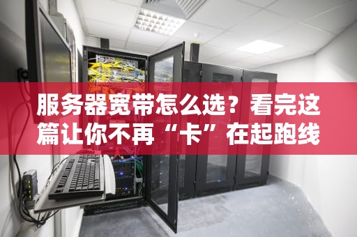 服务器宽带怎么选？看完这篇让你不再“卡”在起跑线！