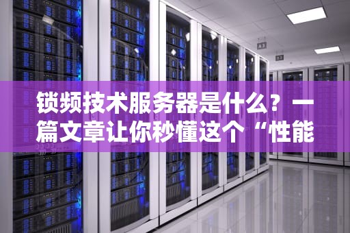 锁频技术服务器是什么？一篇文章让你秒懂这个“性能封印术”！