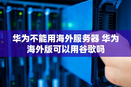华为不能用海外服务器 华为海外版可以用谷歌吗