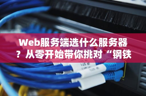 Web服务端选什么服务器？从零开始带你挑对“钢铁战衣”！