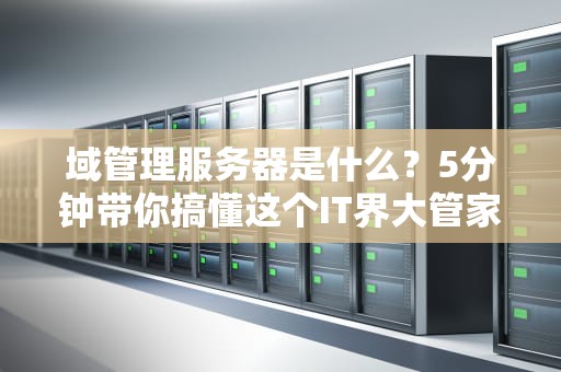 域管理服务器是什么？5分钟带你搞懂这个IT界大管家！
