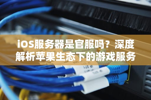 iOS服务器是官服吗？深度解析苹果生态下的游戏服务器真相！
