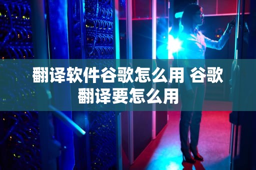 翻译软件谷歌怎么用 谷歌翻译要怎么用