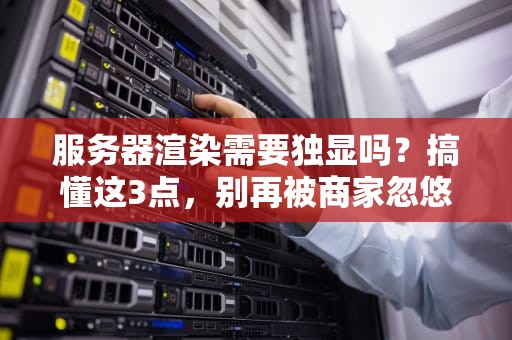 服务器渲染需要独显吗？搞懂这3点，别再被商家忽悠了！