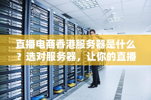 直播电商香港服务器是什么？选对服务器，让你的直播间稳如老狗！