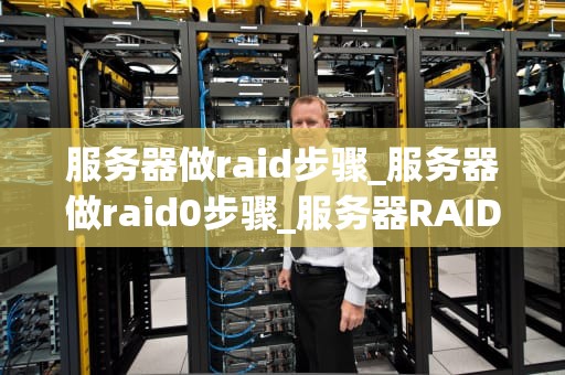 服务器做raid步骤_服务器做raid0步骤_服务器RAID配置的步骤与注意事项