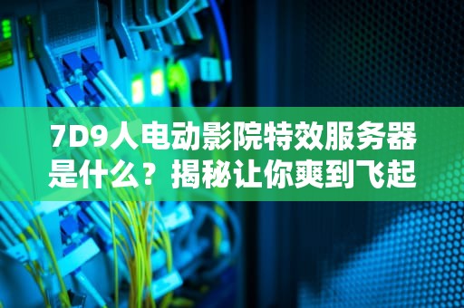 7D9人电动影院特效服务器是什么？揭秘让你爽到飞起的黑科技！