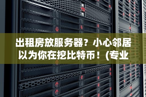 出租房放服务器？小心邻居以为你在挖比特币！(专业测评+避坑指南)