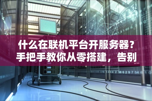 什么在联机平台开服务器？手把手教你从零搭建，告别卡顿和延迟！