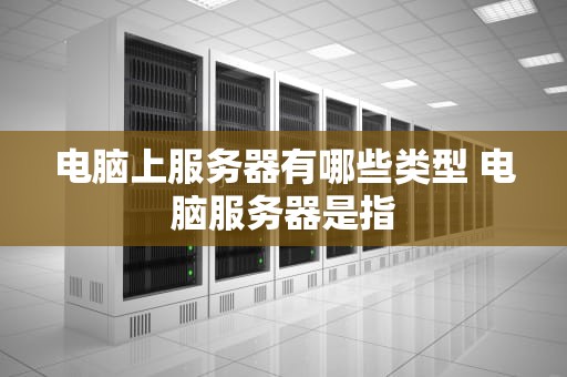 电脑上服务器有哪些类型 电脑服务器是指