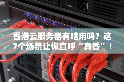 香港云服务器有啥用吗？这7个场景让你直呼“真香”！